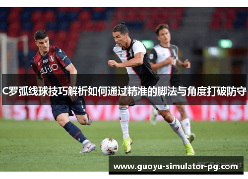 C罗弧线球技巧解析如何通过精准的脚法与角度打破防守