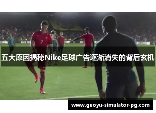 五大原因揭秘Nike足球广告逐渐消失的背后玄机 五大原因揭秘Nike足球广告逐渐消失的背后玄机