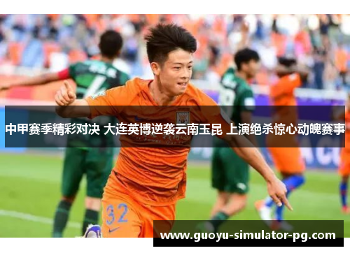 中甲赛季精彩对决 大连英博逆袭云南玉昆 上演绝杀惊心动魄赛事 中甲赛季精彩对决 大连英博逆袭云南玉昆 上演绝杀惊心动魄赛事