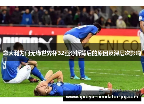 意大利为何无缘世界杯32强分析背后的原因及深层次影响 意大利为何无缘世界杯32强分析背后的原因及深层次影响