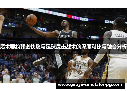 魔术师约翰逊快攻与足球反击战术的深度对比与融合分析 魔术师约翰逊快攻与足球反击战术的深度对比与融合分析