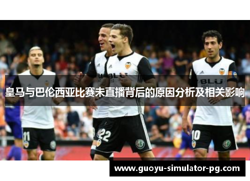 皇马与巴伦西亚比赛未直播背后的原因分析及相关影响 皇马与巴伦西亚比赛未直播背后的原因分析及相关影响