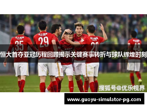 恒大首夺亚冠历程回顾揭示关键赛事转折与球队辉煌时刻