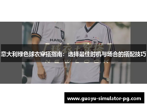 意大利绿色球衣穿搭指南:选择最佳时机与场合的搭配技巧 意大利绿色球衣穿搭指南:选择最佳时机与场合的搭配技巧