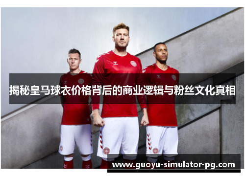 揭秘皇马球衣价格背后的商业逻辑与粉丝文化真相 揭秘皇马球衣价格背后的商业逻辑与粉丝文化真相