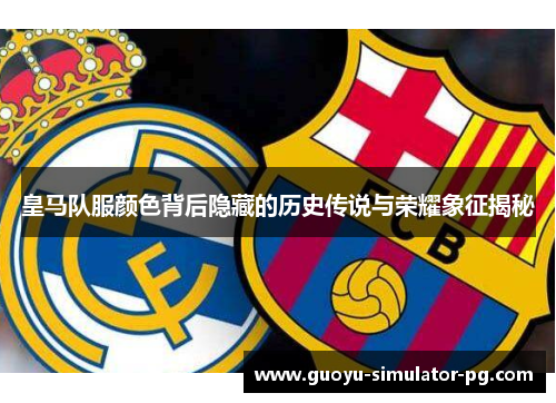 皇马队服颜色背后隐藏的历史传说与荣耀象征揭秘