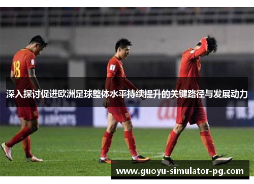 深入探讨促进欧洲足球整体水平持续提升的关键路径与发展动力