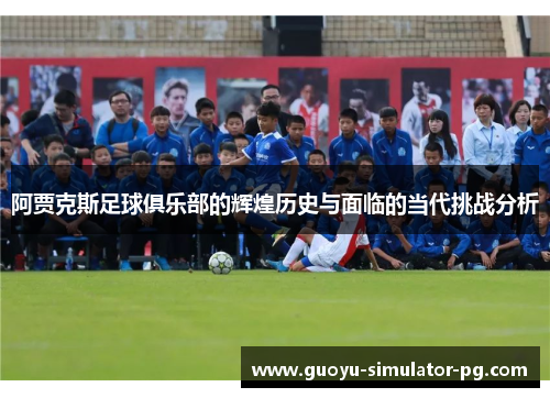 阿贾克斯足球俱乐部的辉煌历史与面临的当代挑战分析
