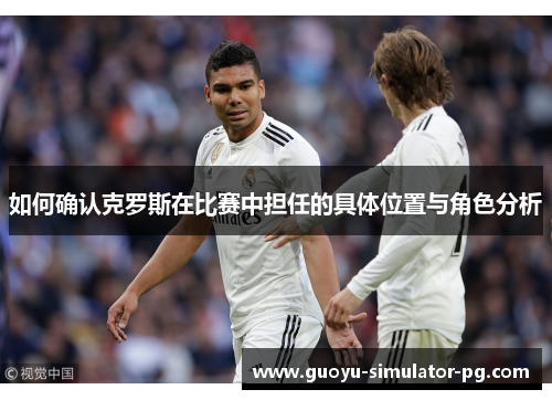 如何确认克罗斯在比赛中担任的具体位置与角色分析 如何确认克罗斯在比赛中担任的具体位置与角色分析