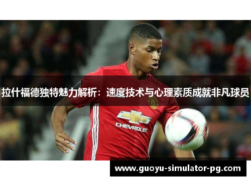 拉什福德独特魅力解析:速度技术与心理素质成就非凡球员 拉什福德独特魅力解析:速度技术与心理素质成就非凡球员