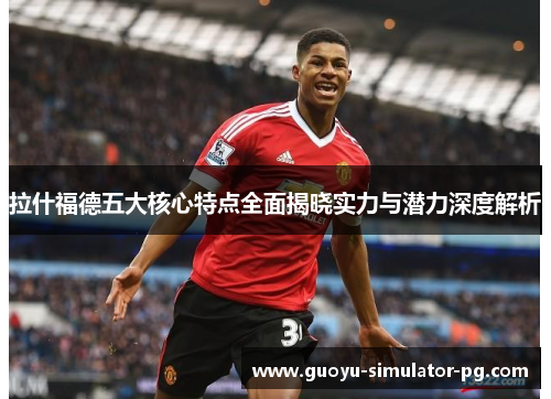 拉什福德五大核心特点全面揭晓实力与潜力深度解析