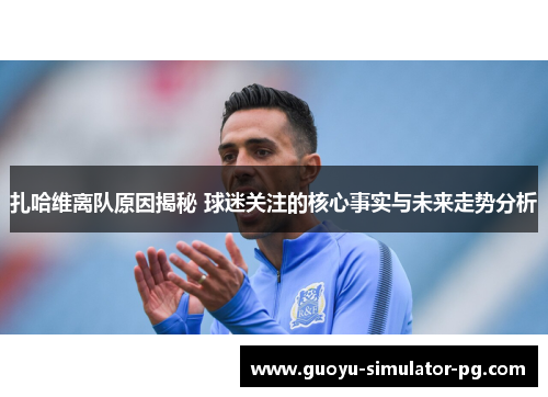 扎哈维离队原因揭秘 球迷关注的核心事实与未来走势分析 扎哈维离队原因揭秘 球迷关注的核心事实与未来走势分析