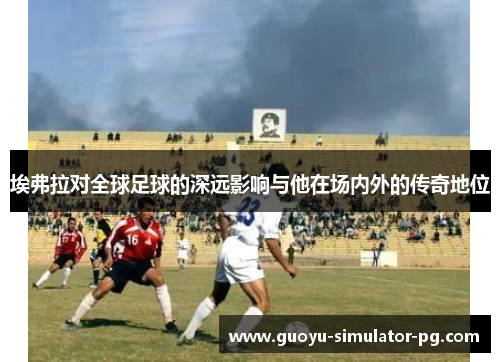 埃弗拉对全球足球的深远影响与他在场内外的传奇地位 埃弗拉对全球足球的深远影响与他在场内外的传奇地位