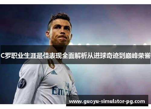 C罗职业生涯最佳表现全面解析从进球奇迹到巅峰荣誉 C罗职业生涯最佳表现全面解析从进球奇迹到巅峰荣誉