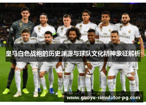 皇马白色战袍的历史渊源与球队文化精神象征解析 皇马白色战袍的历史渊源与球队文化精神象征解析