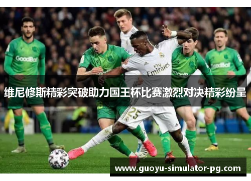 维尼修斯精彩突破助力国王杯比赛激烈对决精彩纷呈 维尼修斯精彩突破助力国王杯比赛激烈对决精彩纷呈