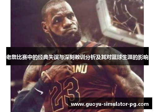 老詹比赛中的经典失误与深刻教训分析及其对篮球生涯的影响
