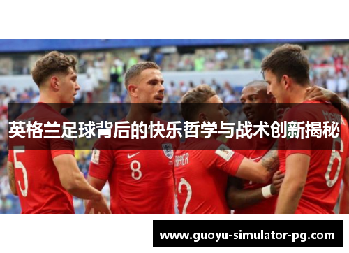 英格兰足球背后的快乐哲学与战术创新揭秘 英格兰足球背后的快乐哲学与战术创新揭秘