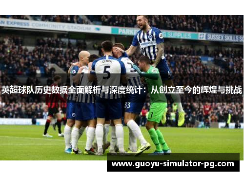 英超球队历史数据全面解析与深度统计:从创立至今的辉煌与挑战 英超球队历史数据全面解析与深度统计:从创立至今的辉煌与挑战