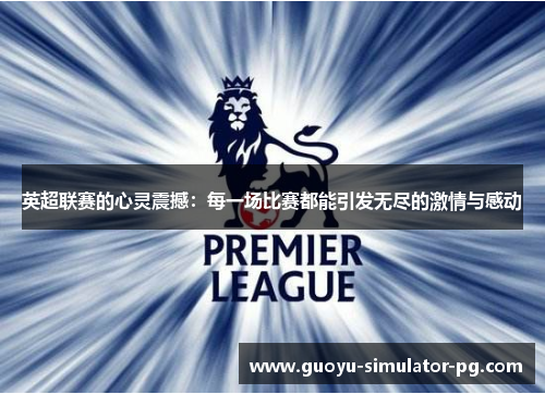 英超联赛的心灵震撼:每一场比赛都能引发无尽的激情与感动 英超联赛的心灵震撼:每一场比赛都能引发无尽的激情与感动