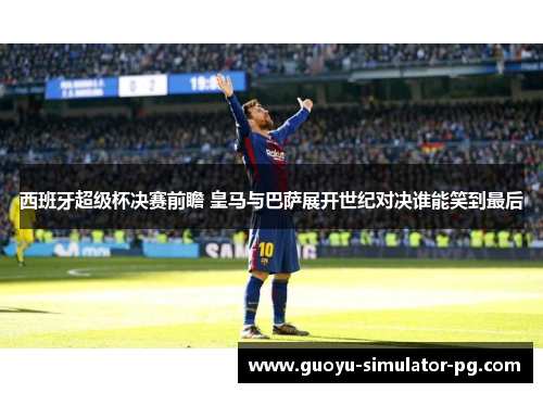 西班牙超级杯决赛前瞻 皇马与巴萨展开世纪对决谁能笑到最后