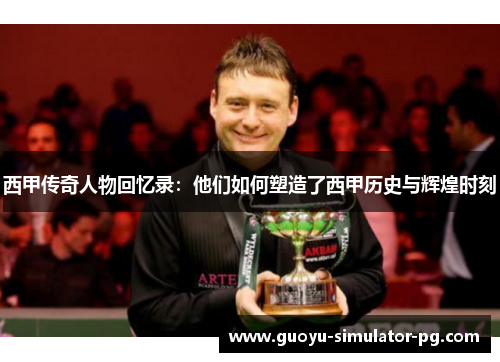 西甲传奇人物回忆录：他们如何塑造了西甲历史与辉煌时刻