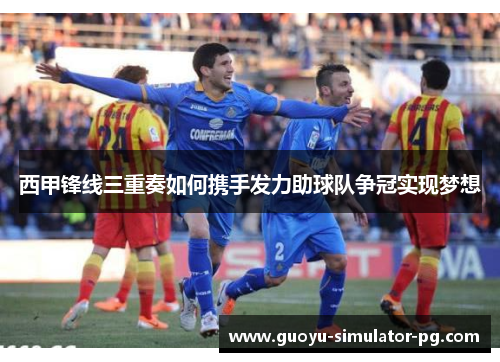 西甲锋线三重奏如何携手发力助球队争冠实现梦想 西甲锋线三重奏如何携手发力助球队争冠实现梦想