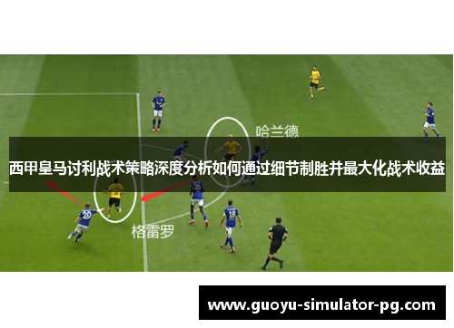 西甲皇马讨利战术策略深度分析如何通过细节制胜并最大化战术收益
