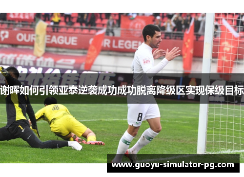 谢晖如何引领亚泰逆袭成功成功脱离降级区实现保级目标