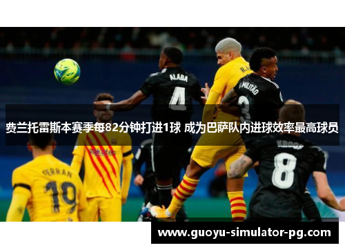 费兰托雷斯本赛季每82分钟打进1球 成为巴萨队内进球效率最高球员 费兰托雷斯本赛季每82分钟打进1球 成为巴萨队内进球效率最高球员