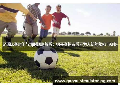 足球比赛时间与加时规则解析:揭开赛场背后不为人知的秘密与奥秘 足球比赛时间与加时规则解析:揭开赛场背后不为人知的秘密与奥秘