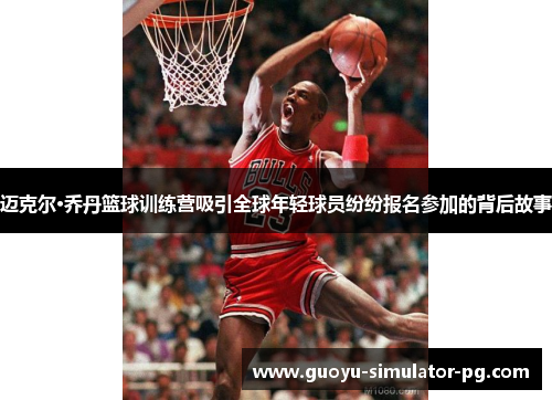 迈克尔·乔丹篮球训练营吸引全球年轻球员纷纷报名参加的背后故事 迈克尔·乔丹篮球训练营吸引全球年轻球员纷纷报名参加的背后故事