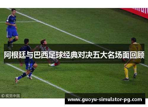 阿根廷与巴西足球经典对决五大名场面回顾 阿根廷与巴西足球经典对决五大名场面回顾