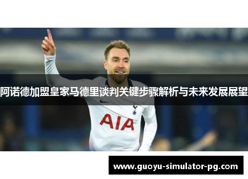 阿诺德加盟皇家马德里谈判关键步骤解析与未来发展展望