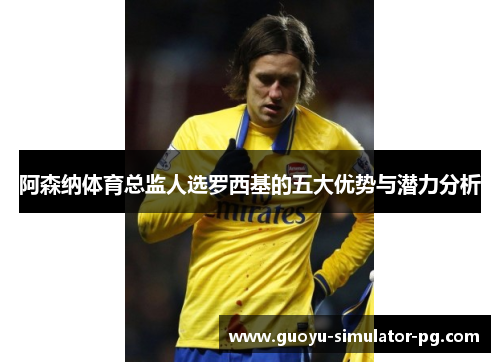 阿森纳体育总监人选罗西基的五大优势与潜力分析 阿森纳体育总监人选罗西基的五大优势与潜力分析