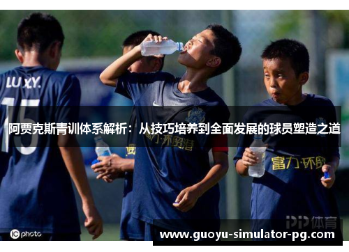 阿贾克斯青训体系解析:从技巧培养到全面发展的球员塑造之道 阿贾克斯青训体系解析:从技巧培养到全面发展的球员塑造之道