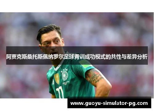 阿贾克斯桑托斯佩纳罗尔足球青训成功模式的共性与差异分析 阿贾克斯桑托斯佩纳罗尔足球青训成功模式的共性与差异分析