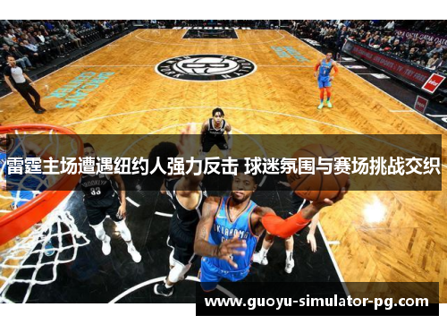 雷霆主场遭遇纽约人强力反击 球迷氛围与赛场挑战交织 雷霆主场遭遇纽约人强力反击 球迷氛围与赛场挑战交织