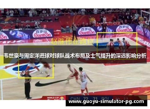 韦世豪与周定洋进球对球队战术布局及士气提升的深远影响分析 韦世豪与周定洋进球对球队战术布局及士气提升的深远影响分析