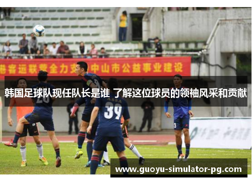 韩国足球队现任队长是谁 了解这位球员的领袖风采和贡献