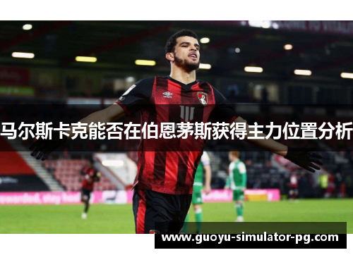 马尔斯卡克能否在伯恩茅斯获得主力位置分析