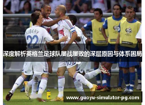 深度解析英格兰足球队屡战屡败的深层原因与体系困局 深度解析英格兰足球队屡战屡败的深层原因与体系困局