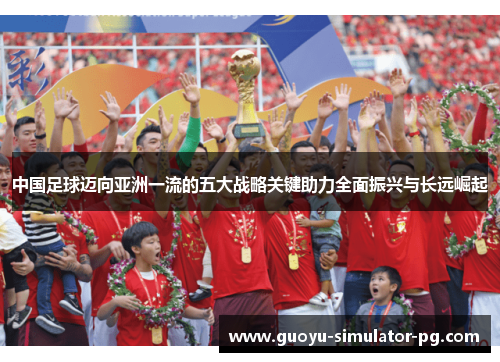 中国足球迈向亚洲一流的五大战略关键助力全面振兴与长远崛起 中国足球迈向亚洲一流的五大战略关键助力全面振兴与长远崛起