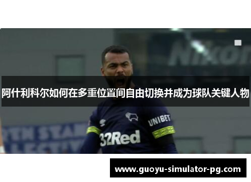 阿什利科尔如何在多重位置间自由切换并成为球队关键人物 阿什利科尔如何在多重位置间自由切换并成为球队关键人物