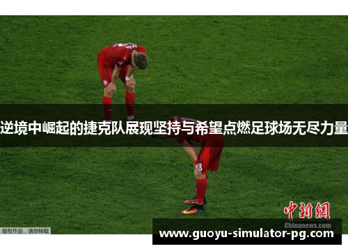 逆境中崛起的捷克队展现坚持与希望点燃足球场无尽力量 逆境中崛起的捷克队展现坚持与希望点燃足球场无尽力量