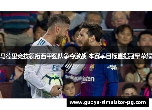 马德里竞技领衔西甲强队争夺激战 本赛季目标直指冠军荣耀 马德里竞技领衔西甲强队争夺激战 本赛季目标直指冠军荣耀