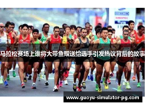 马拉松赛场上谁将大带鱼赠送给选手引发热议背后的故事