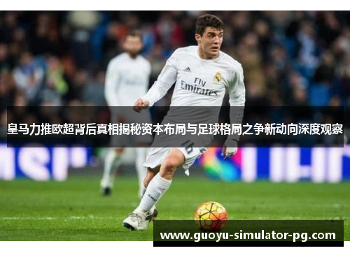皇马力推欧超背后真相揭秘资本布局与足球格局之争新动向深度观察 皇马力推欧超背后真相揭秘资本布局与足球格局之争新动向深度观察