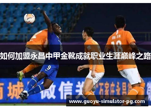 如何加盟永昌中甲金靴成就职业生涯巅峰之路 如何加盟永昌中甲金靴成就职业生涯巅峰之路