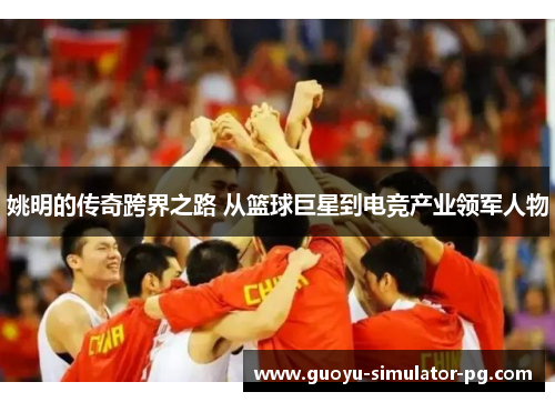 姚明的传奇跨界之路 从篮球巨星到电竞产业领军人物 姚明的传奇跨界之路 从篮球巨星到电竞产业领军人物